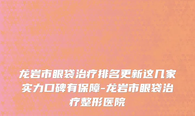 龙岩市眼袋治疗排名更新这几家实力口碑有保障-龙岩市眼袋治疗整形医院