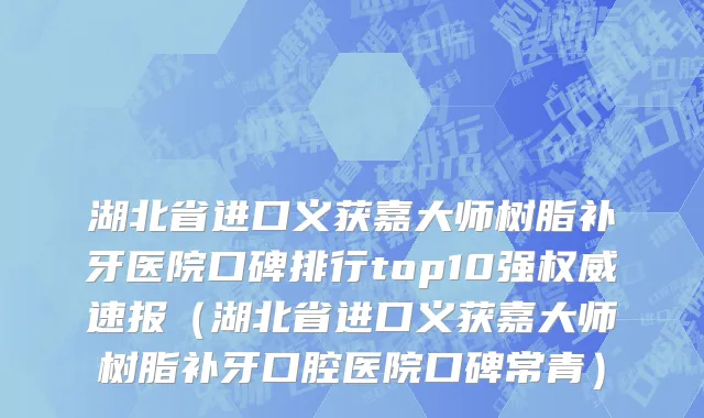 湖北省进口义获嘉大师树脂补牙医院口碑排行top10强权威速报（湖北省进口义获嘉大师树脂补牙口腔医院口碑常青）