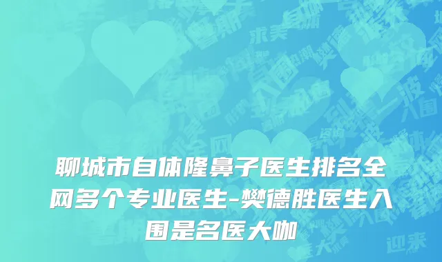 聊城市自体隆鼻子医生排名全网多个专业医生-樊德胜医生入围是名医大咖