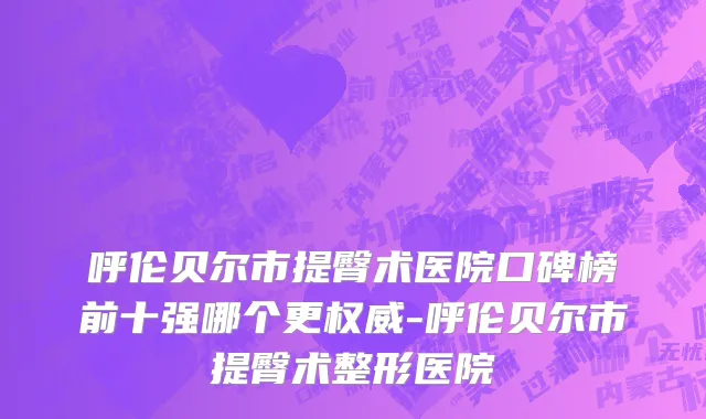 呼伦贝尔市提臀术医院口碑榜前十强哪个更权威-呼伦贝尔市提臀术整形医院