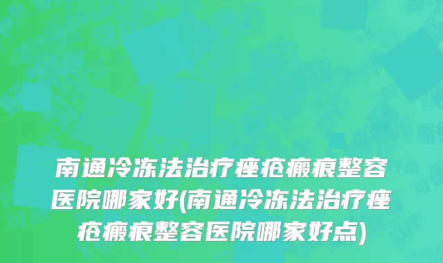 南通冷冻法治疗痤疮瘢痕整容医院哪家好(南通冷冻法治疗痤疮瘢痕整容医院哪家好点)