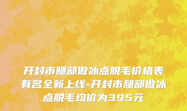 开封市腿部做冰点脱毛价格表有名全新上线-开封市腿部做冰点脱毛均价为395元