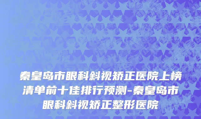 秦皇岛市眼科斜视矫正医院上榜清单前十佳排行预测-秦皇岛市眼科斜视矫正整形医院