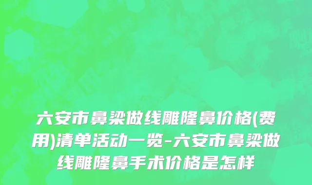 六安市鼻梁做线雕隆鼻价格(费用)清单活动一览-六安市鼻梁做线雕隆鼻手术价格是怎样