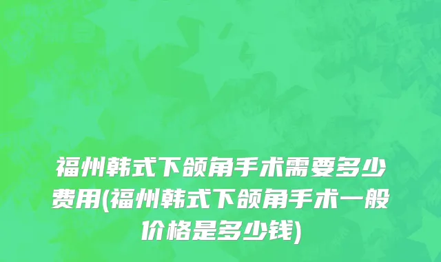 福州韩式下颌角手术需要多少费用(福州韩式下颌角手术一般价格是多少钱)