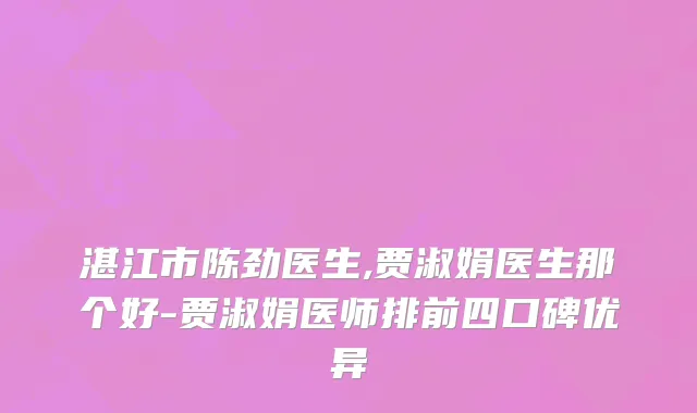 湛江市陈劲医生,贾淑娟医生那个好-贾淑娟医师排前四口碑优异