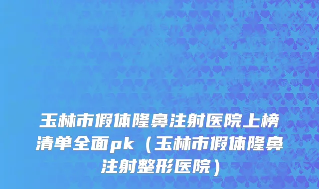 玉林市假体隆鼻注射医院上榜清单全面pk（玉林市假体隆鼻注射整形医院）