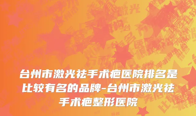 台州市激光祛手术疤医院排名是比较有名的品牌-台州市激光祛手术疤整形医院