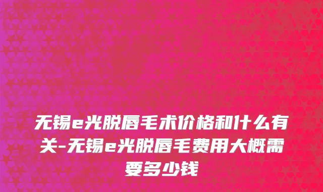 无锡e光脱唇毛术价格和什么有关-无锡e光脱唇毛费用大概需要多少钱