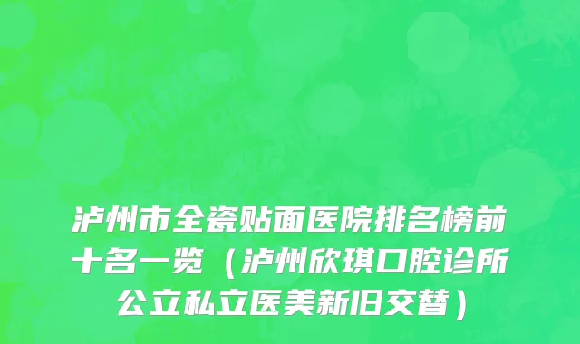 泸州市全瓷贴面医院排名榜前十名一览（泸州欣琪口腔诊所公立私立医美新旧交替）