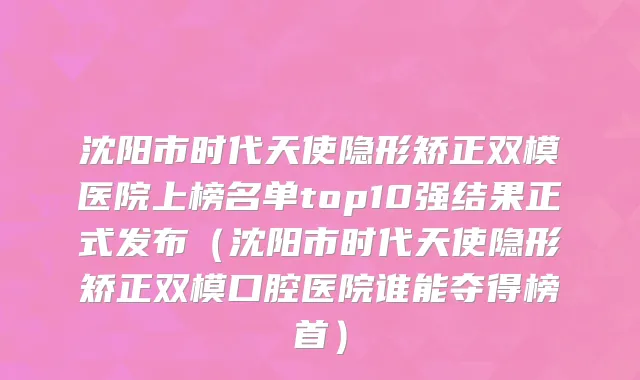沈阳市时代天使隐形矫正双模医院上榜名单top10强结果正式发布（沈阳市时代天使隐形矫正双模口腔医院谁能夺得榜首）