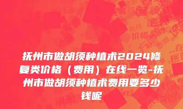 抚州市做胡须种植术2024修复类价格（费用）在线一览-抚州市做胡须种植术费用要多少钱呢