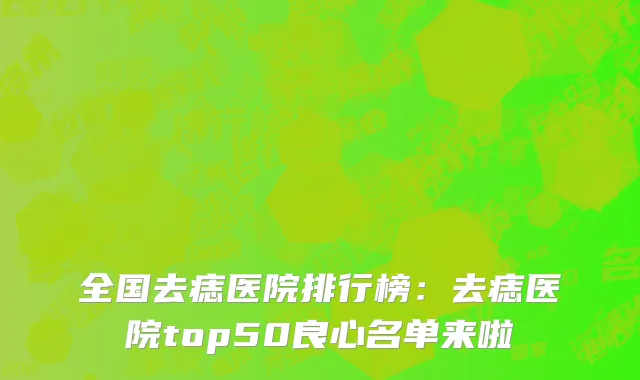 全国去痣医院排行榜：去痣医院top50良心名单来啦