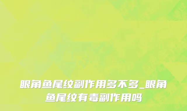 眼角鱼尾纹副作用多不多_眼角鱼尾纹有毒副作用吗
