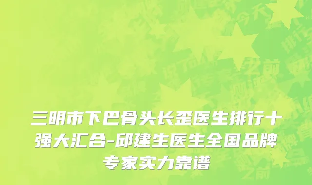 三明市下巴骨头长歪医生排行十强大汇合-邱建生医生全国品牌专家实力靠谱