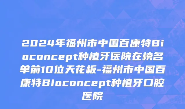 2024年福州市中国百康特Bioconcept种植牙医院在榜名单前10位天花板-福州市中国百康特Bioconcept种植牙口腔医院