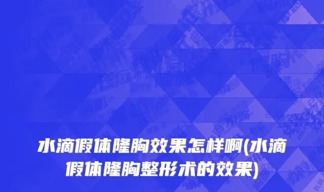 水滴假体隆胸效果怎样啊(水滴假体隆胸整形术的效果)