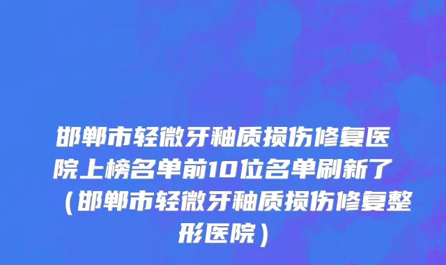 邯郸市轻微牙釉质损伤修复医院上榜名单前10位名单刷新了（邯郸市轻微牙釉质损伤修复整形医院）