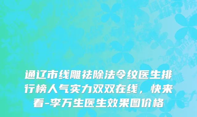 通辽市线雕祛除法令纹医生排行榜人气实力双双在线，快来看-李万生医生效果图价格