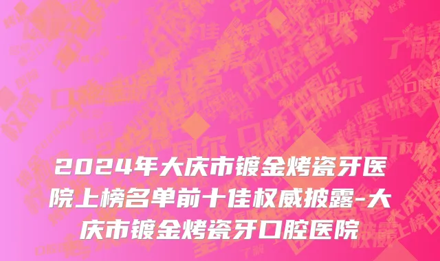 2024年大庆市镀金烤瓷牙医院上榜名单前十佳权威披露-大庆市镀金烤瓷牙口腔医院