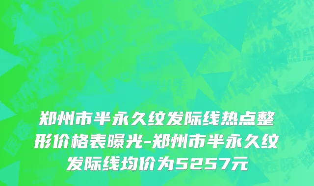 郑州市半永久纹发际线热点整形价格表曝光-郑州市半永久纹发际线均价为5257元
