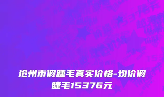 沧州市假睫毛真实价格-均价假睫毛15376元