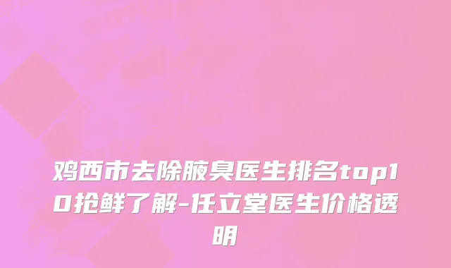 鸡西市去除腋臭医生排名top10抢鲜了解-任立堂医生价格透明
