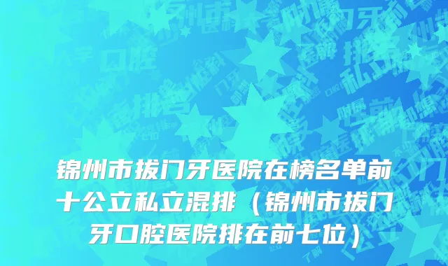 锦州市拔门牙医院在榜名单前十公立私立混排（锦州市拔门牙口腔医院排在前七位）