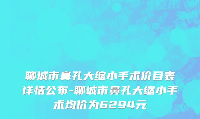 聊城市鼻孔大缩小手术价目表详情公布-聊城市鼻孔大缩小手术均价为6294元
