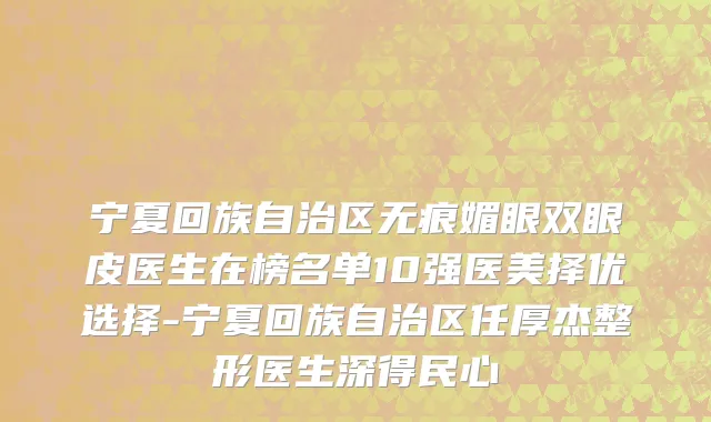 宁夏回族自治区无痕媚眼双眼皮医生在榜名单10强医美择优选择-宁夏回族自治区任厚杰整形医生深得民心