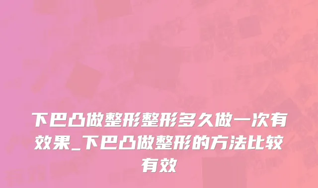 下巴凸做整形整形多久做一次有效果_下巴凸做整形的方法比较有效