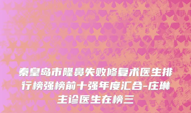 秦皇岛市隆鼻失败修复术医生排行榜强榜前十强年度汇合-庄琳主诊医生在榜三