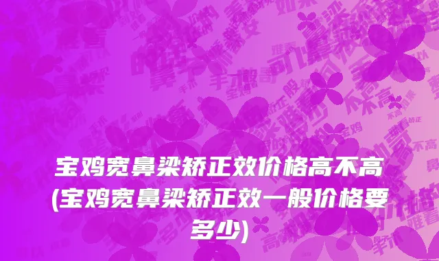 宝鸡宽鼻梁矫正效价格高不高(宝鸡宽鼻梁矫正效一般价格要多少)