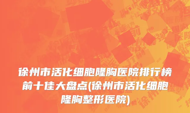 徐州市活化细胞隆胸医院排行榜前十佳大盘点(徐州市活化细胞隆胸整形医院)