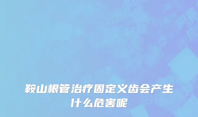 鞍山根管治疗固定义齿会产生什么危害呢