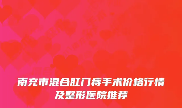 南充市混合肛门痔手术价格行情及整形医院推荐