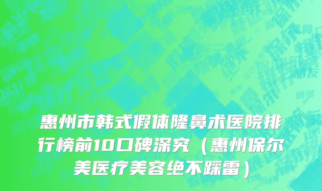 惠州市韩式假体隆鼻术医院排行榜前10口碑深究（惠州保尔美医疗美容绝不踩雷）