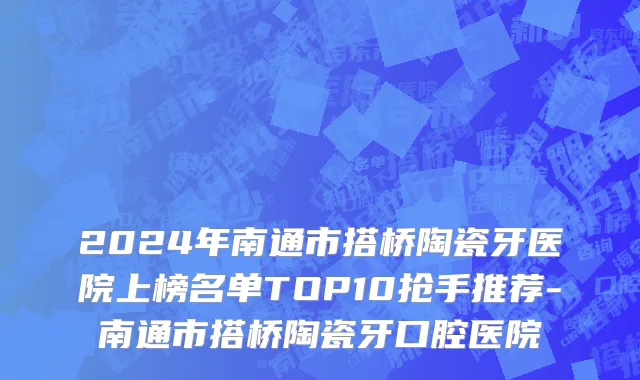 2024年南通市搭桥陶瓷牙医院上榜名单TOP10抢手推荐-南通市搭桥陶瓷牙口腔医院