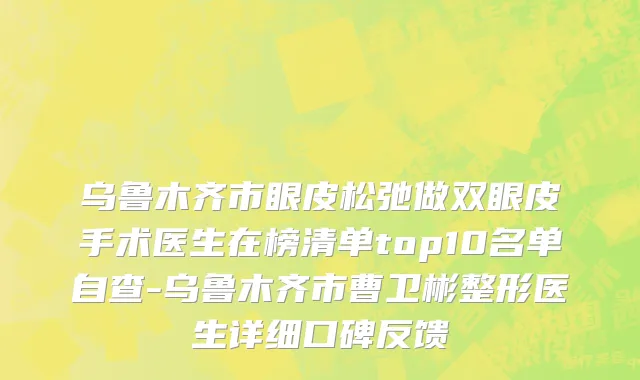 乌鲁木齐市眼皮松弛做双眼皮手术医生在榜清单top10名单自查-乌鲁木齐市曹卫彬整形医生详细口碑反馈