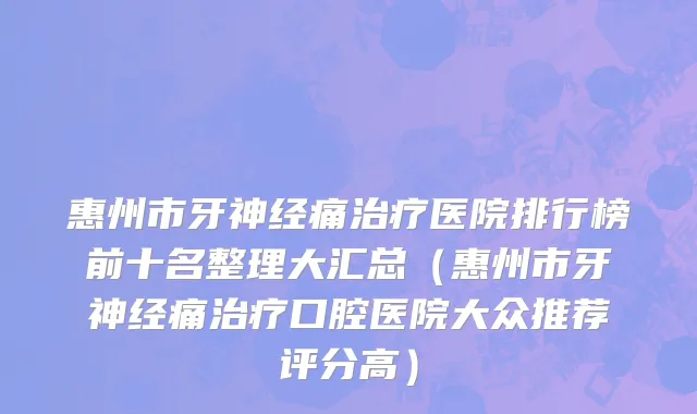 惠州市牙神经痛治疗医院排行榜前十名整理大汇总（惠州市牙神经痛治疗口腔医院大众推荐评分高）