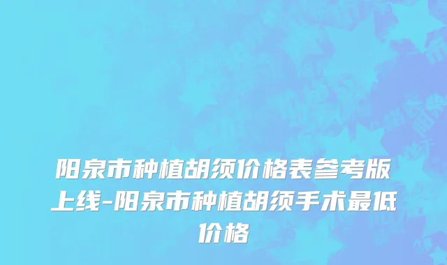 阳泉市种植胡须价格表参考版上线-阳泉市种植胡须手术最低价格