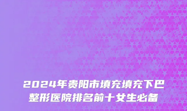 2024年贵阳市填充填充下巴整形医院排名前十女生必备