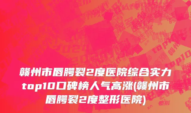 赣州市唇腭裂2度医院综合实力top10口碑榜人气高涨(赣州市唇腭裂2度整形医院)