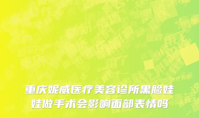 重庆妮威医疗美容诊所黑脸娃娃做手术会影响面部表情吗