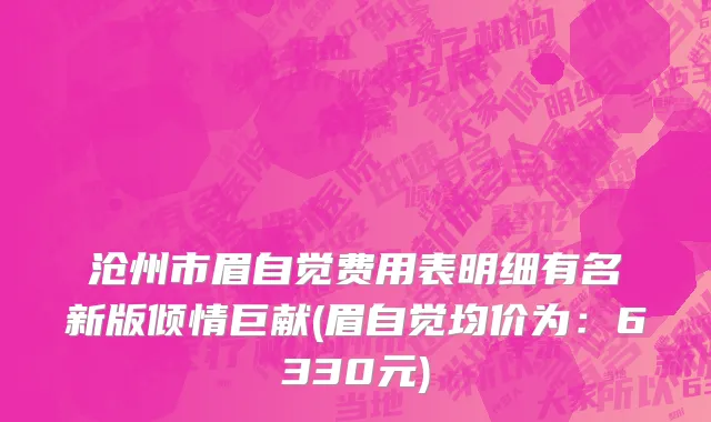沧州市眉自觉费用表明细有名新版倾情巨献(眉自觉均价为：6330元)