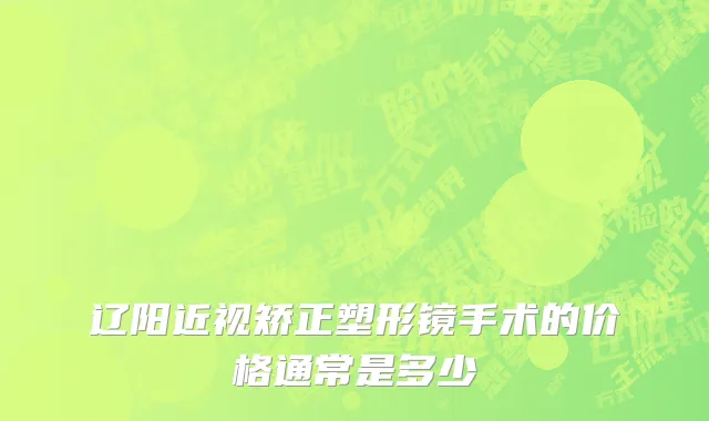 辽阳近视矫正塑形镜手术的价格通常是多少