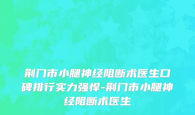 荆门市小腿神经阻断术医生口碑排行实力强悍-荆门市小腿神经阻断术医生