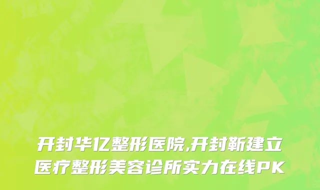 开封华亿整形医院,开封靳建立医疗整形美容诊所实力在线PK