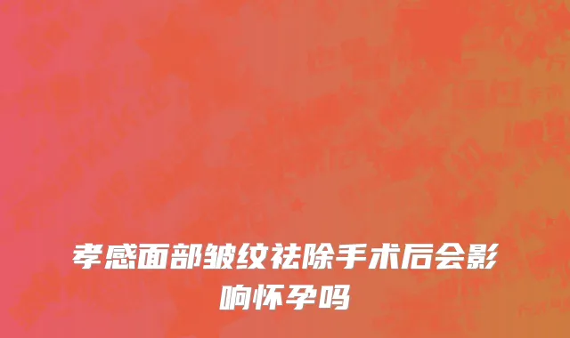 孝感面部皱纹祛除手术后会影响怀孕吗