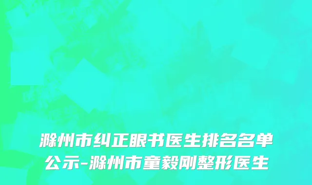 滁州市纠正眼书医生排名名单公示-滁州市童毅刚整形医生
